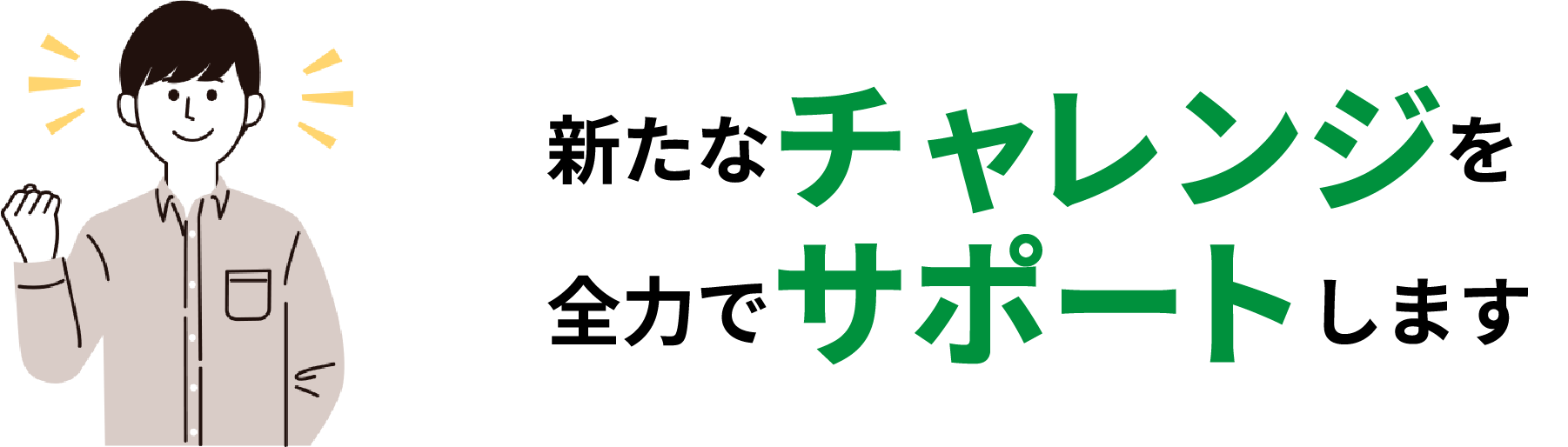 新たなチャレンジを 全力でサポートします
